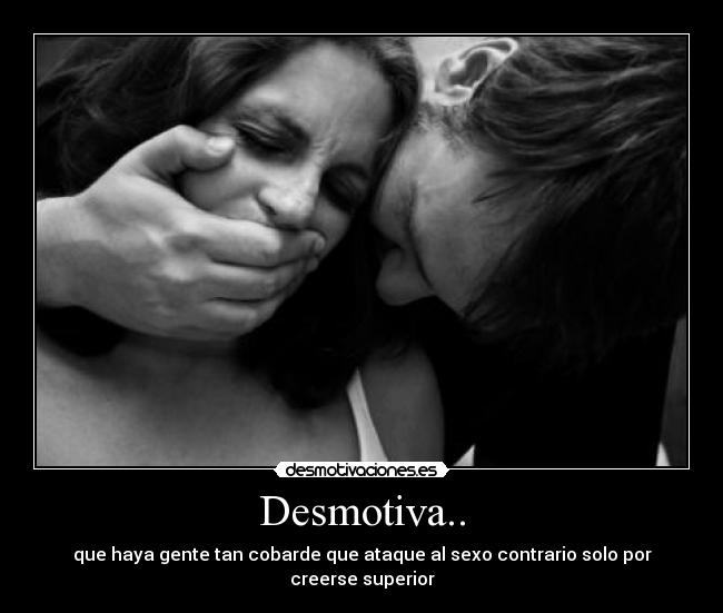 Desmotiva.. - que haya gente tan cobarde que ataque al sexo contrario solo por creerse superior
