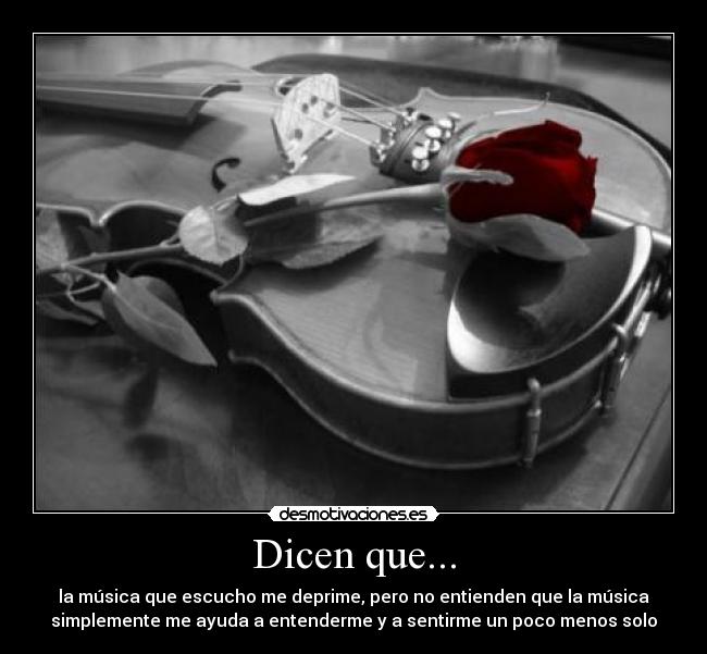 Dicen que... - la música que escucho me deprime, pero no entienden que la música
simplemente me ayuda a entenderme y a sentirme un poco menos solo