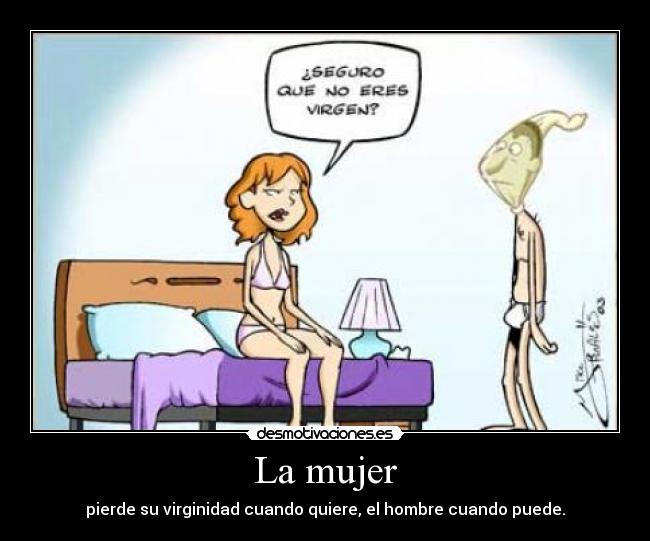 La mujer - pierde su virginidad cuando quiere, el hombre cuando puede.