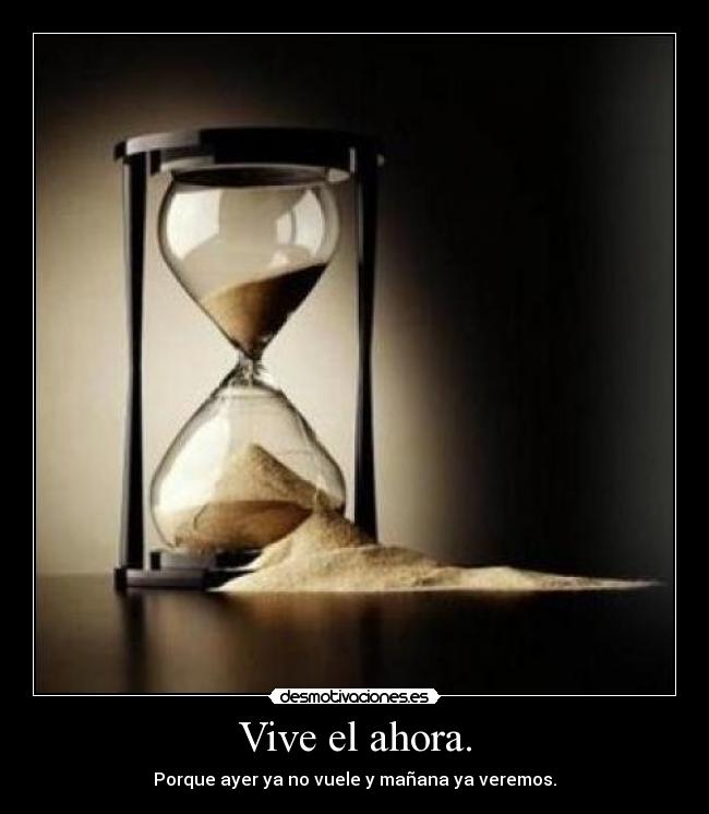 Vive el ahora. - Porque ayer ya no vuele y mañana ya veremos.