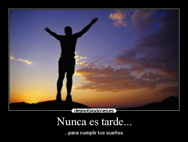 Nunca es tarde... - ...para cumplir tus sueños.