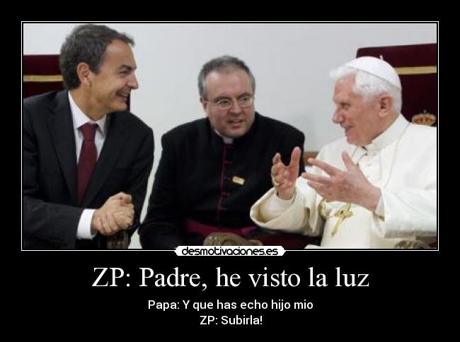 ZP: Padre, he visto la luz - Papa: Y que has echo hijo mio
ZP: Subirla!