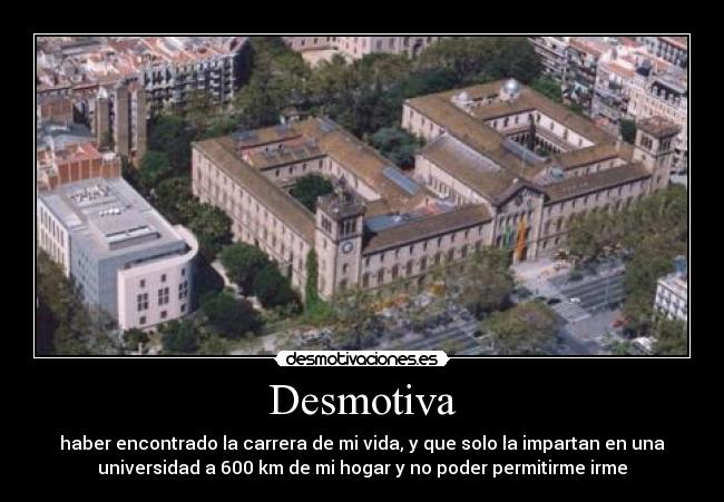 Desmotiva - haber encontrado la carrera de mi vida, y que solo la impartan en una
universidad a 600 km de mi hogar y no poder permitirme irme