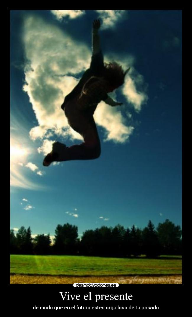Vive el presente - de modo que en el futuro estés orgulloso de tu pasado.