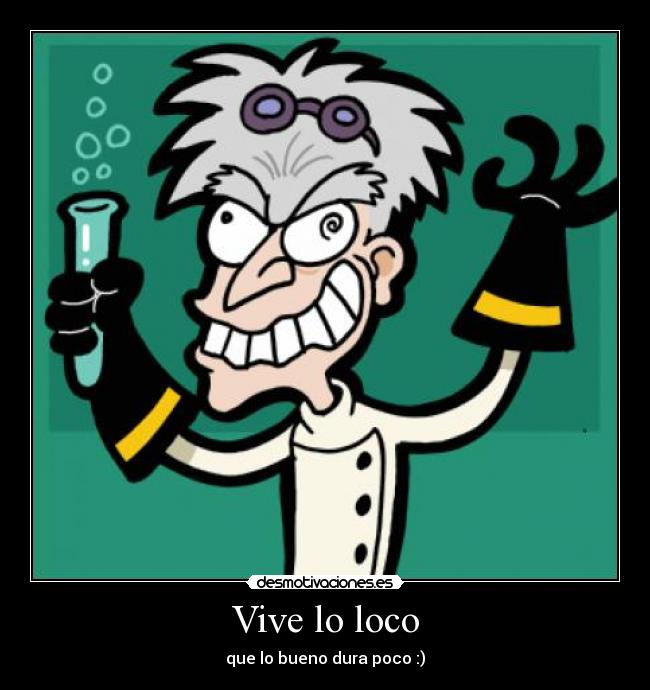 Vive lo loco - que lo bueno dura poco :)