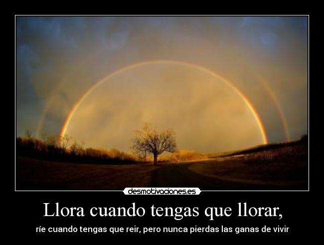 Llora cuando tengas que llorar, - 