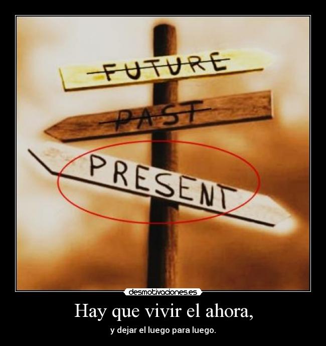Hay que vivir el ahora, - y dejar el luego para luego.