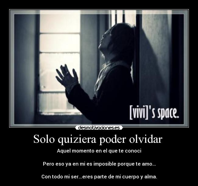 Solo quiziera poder olvidar  - Aquel momento en el que te conoci

Pero eso ya en mi es imposible porque te amo...

Con todo mi ser...eres parte de mi cuerpo y alma.