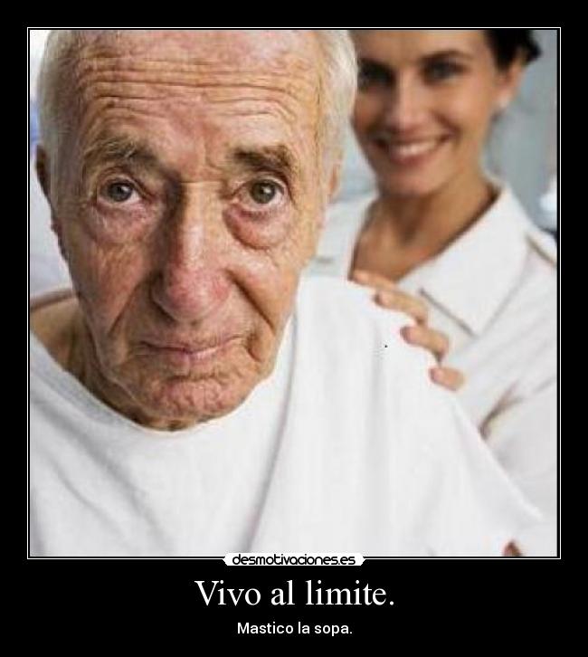 Vivo al limite. - Mastico la sopa.