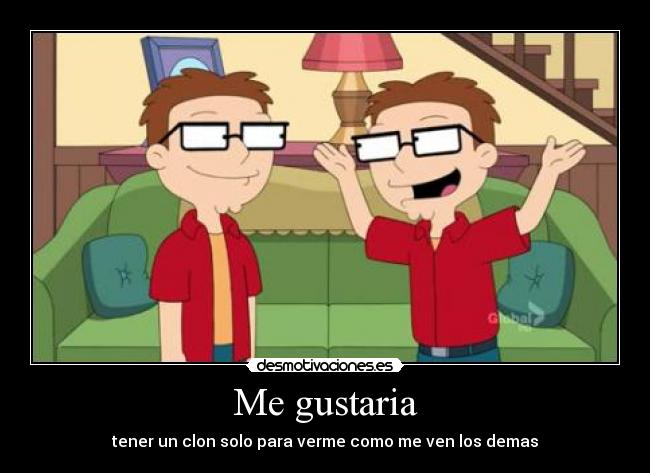 Me gustaria - tener un clon solo para verme como me ven los demas