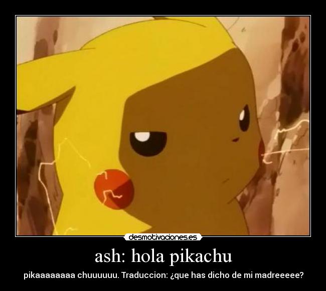 ash: hola pikachu - pikaaaaaaaa chuuuuuu. Traduccion: ¿que has dicho de mi madreeeee?