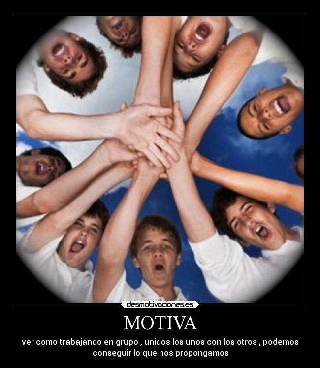 MOTIVA - ver como trabajando en grupo , unidos los unos con los otros , podemos
conseguir lo que nos propongamos