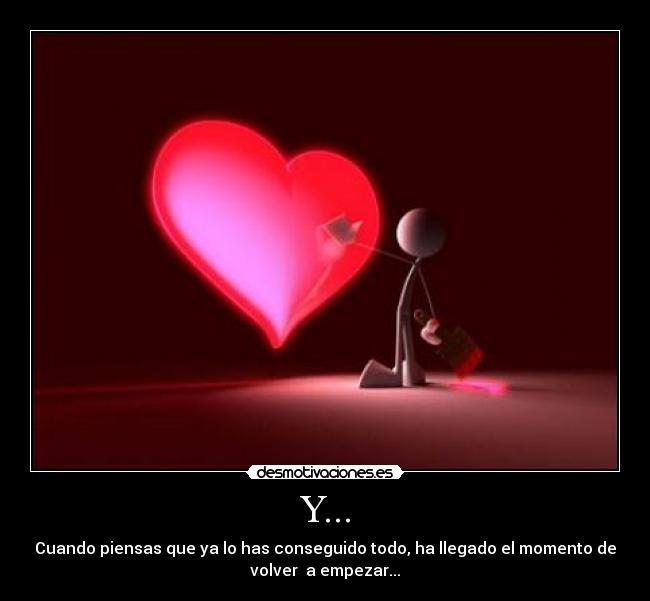 Y... - Cuando piensas que ya lo has conseguido todo, ha llegado el momento de
volver  a empezar...