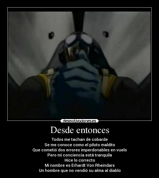 Desde entonces - Todos me tachan de cobarde
Se me conoce como el piloto maldito
Que cometió dos errores imperdonables en vuelo
Pero mi conciencia está tranquila
Hice lo correcto
Mi nombre es Erhardt Von Rheindars
Un hombre que no vendió su alma al diablo