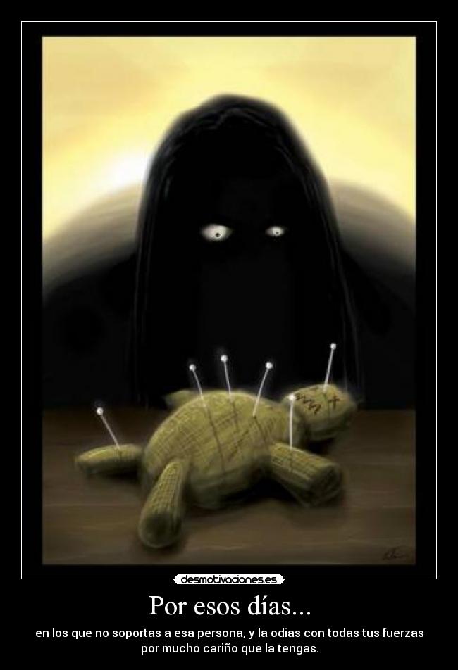 Por esos días... - en los que no soportas a esa persona, y la odias con todas tus fuerzas
por mucho cariño que la tengas.