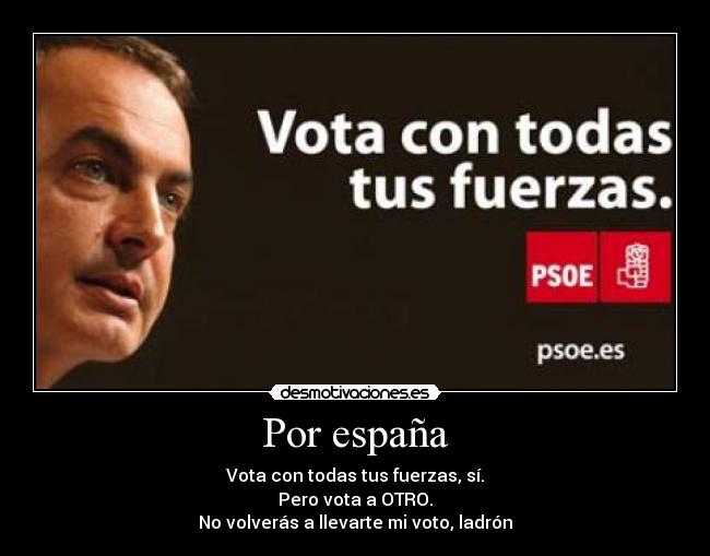 Por españa - Vota con todas tus fuerzas, sí.
Pero vota a OTRO.
No volverás a llevarte mi voto, ladrón