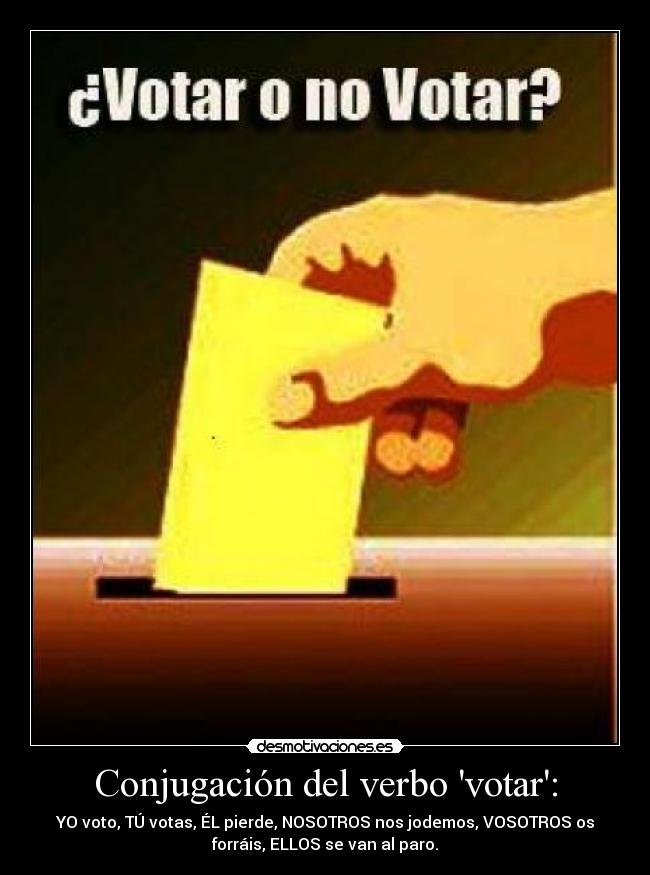 Conjugación del verbo votar: - YO voto, TÚ votas, ÉL pierde, NOSOTROS nos jodemos, VOSOTROS os
forráis, ELLOS se van al paro.