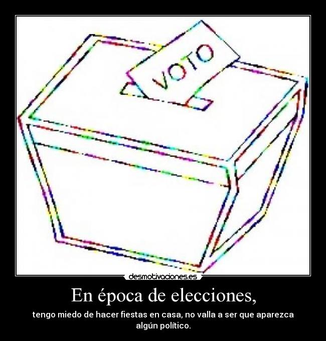 En época de elecciones, - tengo miedo de hacer fiestas en casa, no valla a ser que aparezca algún político.
