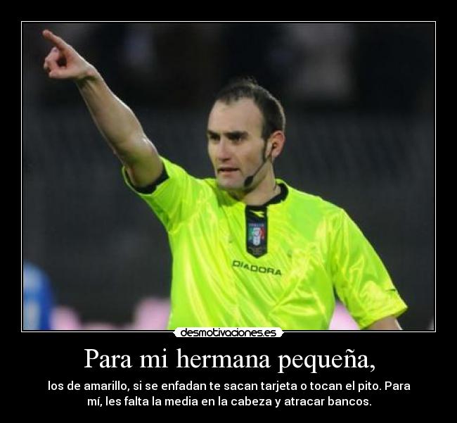 Para mi hermana pequeña, - los de amarillo, si se enfadan te sacan tarjeta o tocan el pito. Para
mí, les falta la media en la cabeza y atracar bancos.