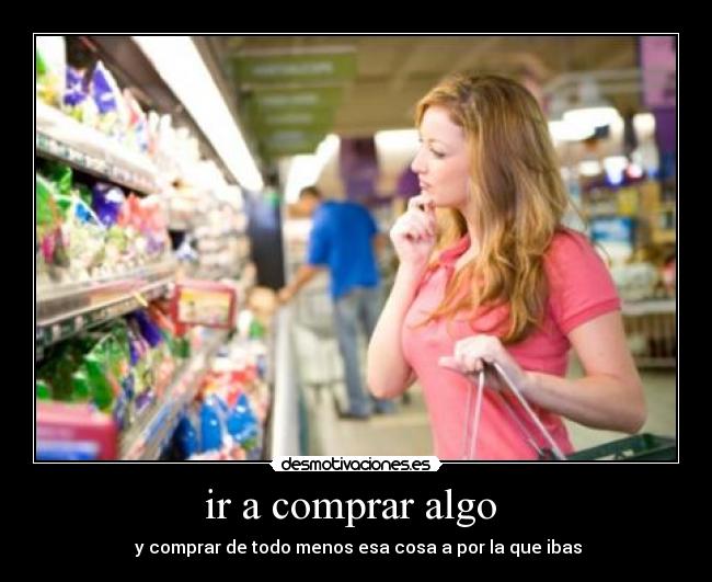 ir a comprar algo  -  y comprar de todo menos esa cosa a por la que ibas