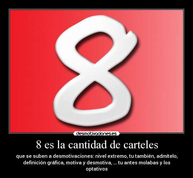 8 es la cantidad de carteles - que se suben a desmotivaciones: nivel extremo, tu también, admítelo,
definición gráfica, motiva y desmotiva, ... tu antes molabas y los
optativos