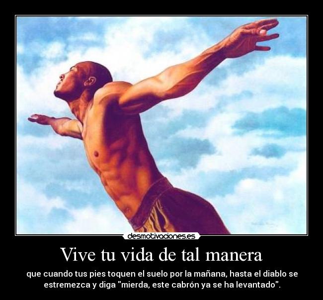 Vive tu vida de tal manera - que cuando tus pies toquen el suelo por la mañana, hasta el diablo se
estremezca y diga mierda, este cabrón ya se ha levantado.