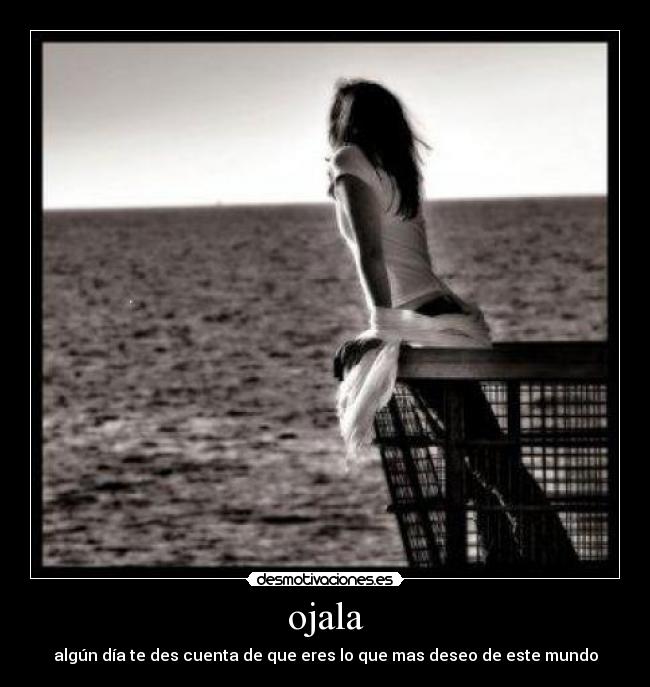 ojala - algún día te des cuenta de que eres lo que mas deseo de este mundo