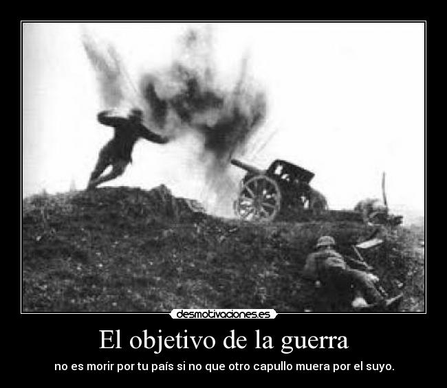 El objetivo de la guerra - no es morir por tu país si no que otro capullo muera por el suyo.