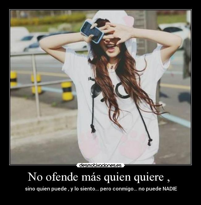 No ofende más quien quiere ,  -  sino quien puede , y lo siento... pero conmigo... no puede NADIE
