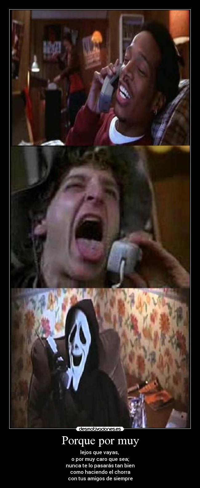 Porque por muy - lejos que vayas, 
o por muy caro que sea;
nunca te lo pasarás tan bien
como haciendo el chorra
con tus amigos de siempre