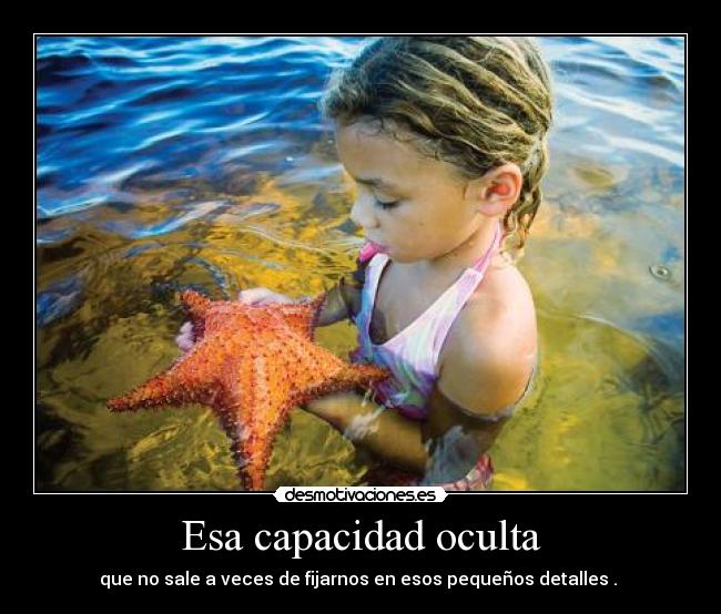 Esa capacidad oculta - que no sale a veces de fijarnos en esos pequeños detalles .