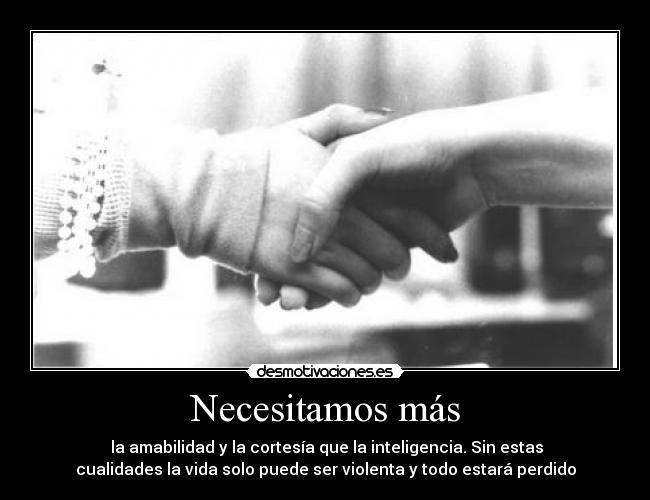 Necesitamos más -  la amabilidad y la cortesía que la inteligencia. Sin estas
cualidades la vida solo puede ser violenta y todo estará perdido