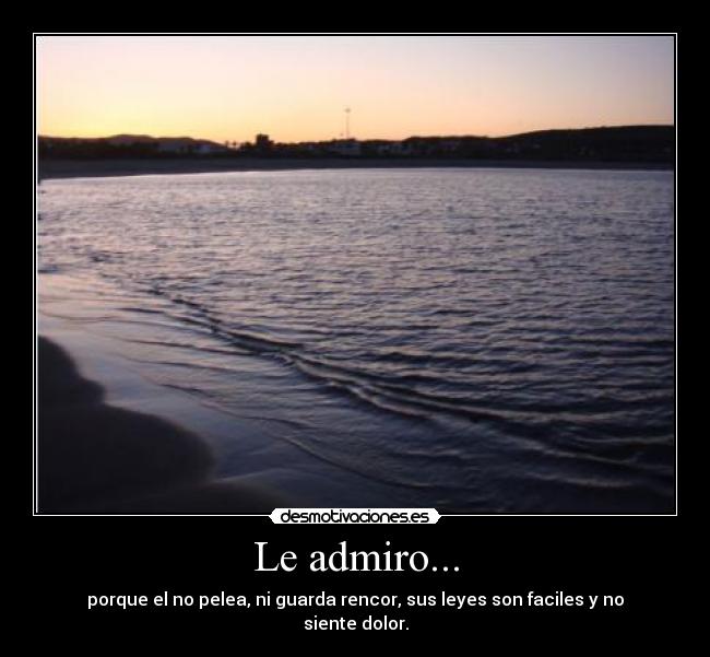 Le admiro... - porque el no pelea, ni guarda rencor, sus leyes son faciles y no siente dolor.
