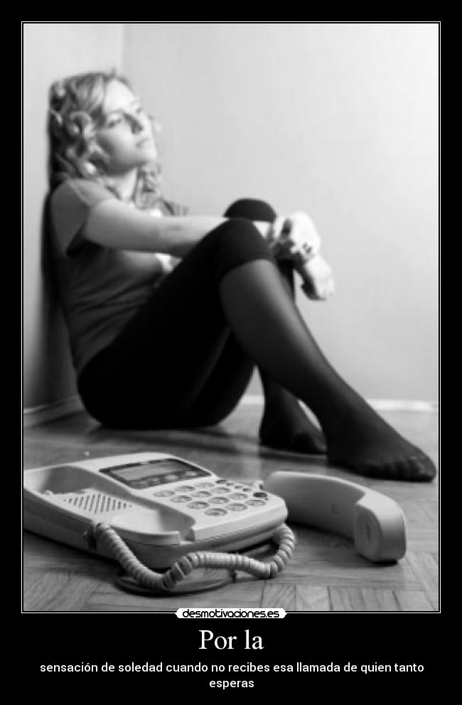 Por la - sensación de soledad cuando no recibes esa llamada de quien tanto esperas