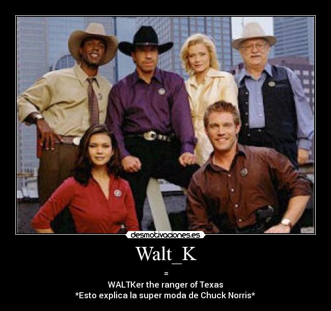 Walt_K - =
WALTKer the ranger of Texas
*Esto explica la super moda de Chuck Norris*