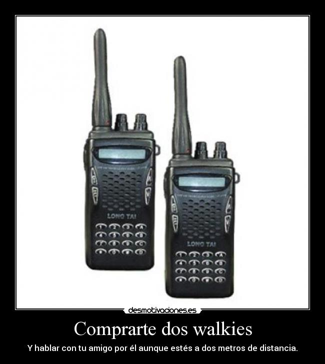 Comprarte dos walkies - Y hablar con tu amigo por él aunque estés a dos metros de distancia.