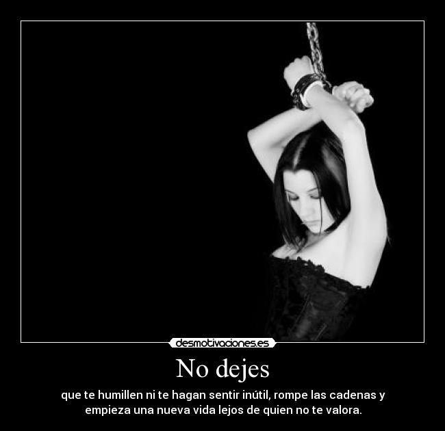 No dejes - que te humillen ni te hagan sentir inútil, rompe las cadenas y
empieza una nueva vida lejos de quien no te valora.