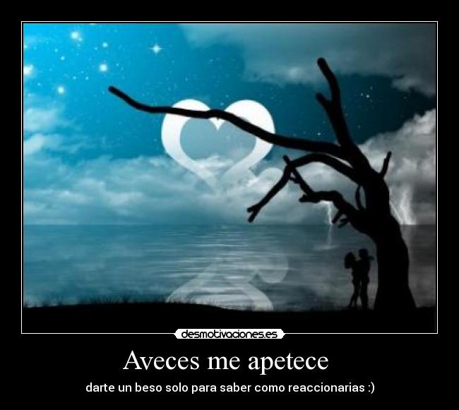 Aveces me apetece - darte un beso solo para saber como reaccionarias :)