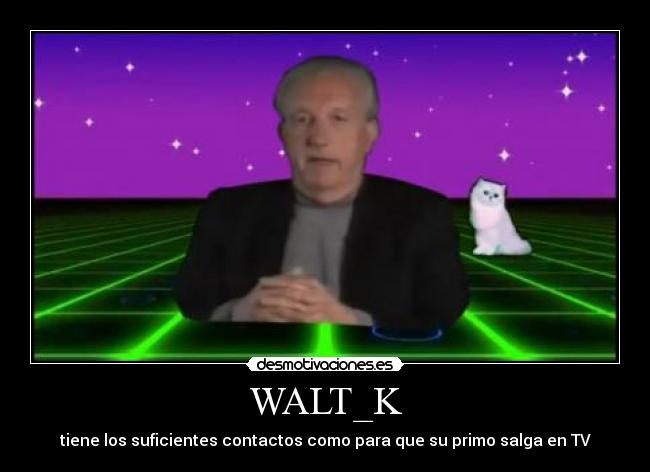 WALT_K - tiene los suficientes contactos como para que su primo salga en TV