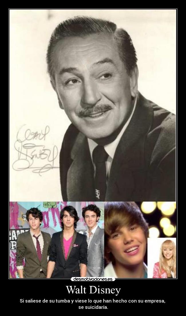 Walt Disney - Si saliese de su tumba y viese lo que han hecho con su empresa,
se suicidaría.
