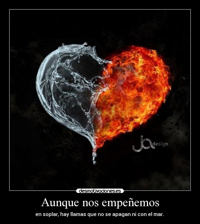 Aunque nos empeñemos - en soplar, hay llamas que no se apagan ni con el mar. 