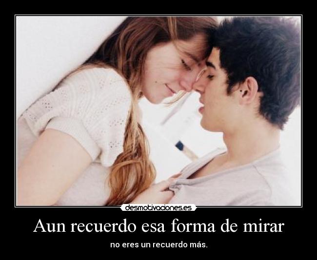 Aun recuerdo esa forma de mirar - no eres un recuerdo más.