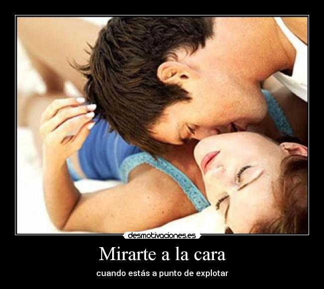 Mirarte a la cara - cuando estás a punto de explotar