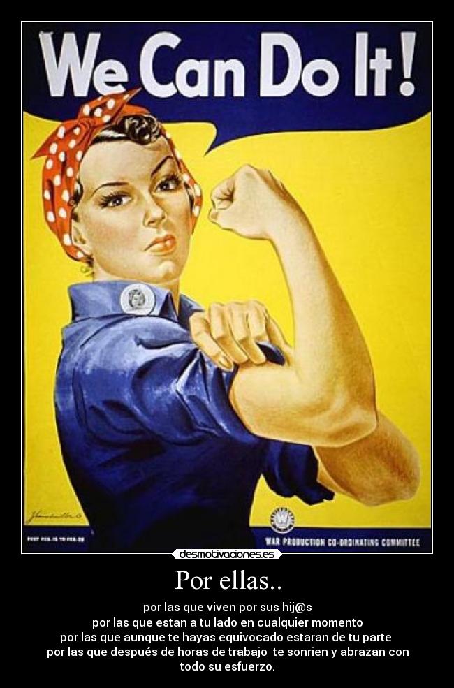 Por ellas.. - por las que viven por sus hij@s
por las que estan a tu lado en cualquier momento
por las que aunque te hayas equivocado estaran de tu parte
por las que después de horas de trabajo te sonrien y abrazan con
todo su esfuerzo.