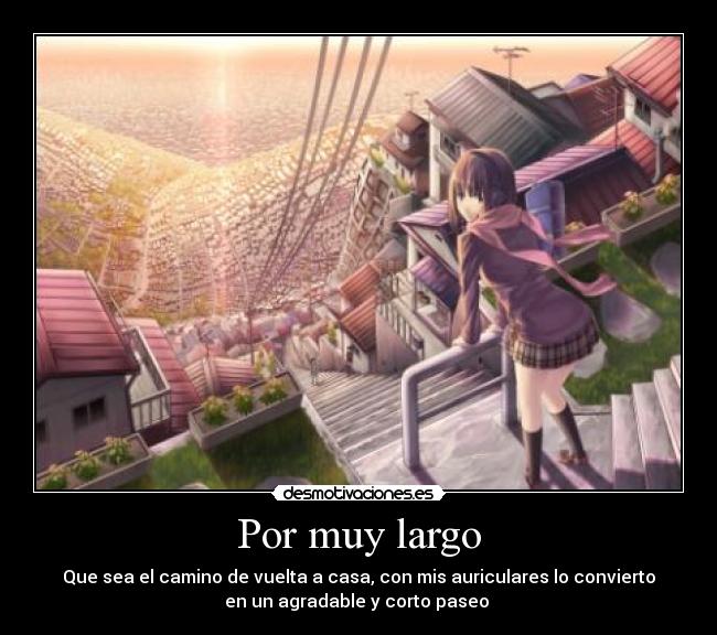 Por muy largo - Que sea el camino de vuelta a casa, con mis auriculares lo convierto
en un agradable y corto paseo