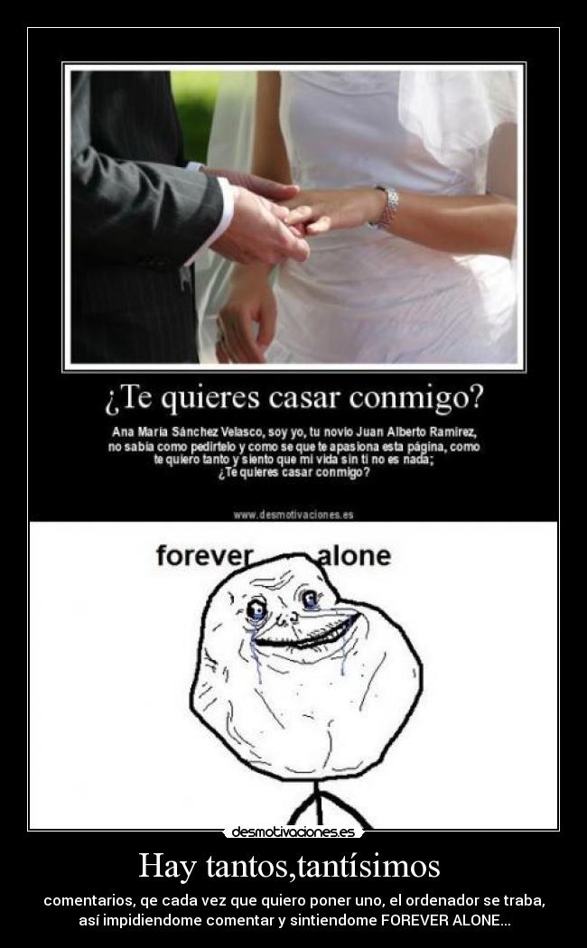 Hay tantos,tantísimos  - comentarios, qe cada vez que quiero poner uno, el ordenador se traba,
así impidiendome comentar y sintiendome FOREVER ALONE...