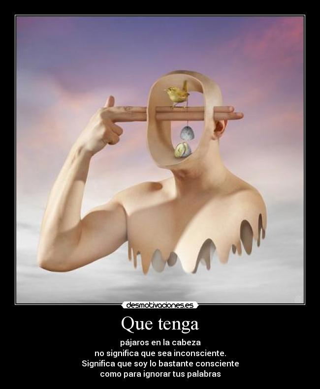 Que tenga - pájaros en la cabeza
no significa que sea inconsciente.
Significa que soy lo bastante consciente
como para ignorar tus palabras
