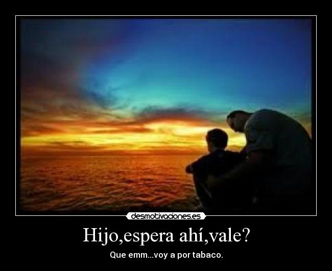 Hijo,espera ahí,vale? - Que emm...voy a por tabaco.