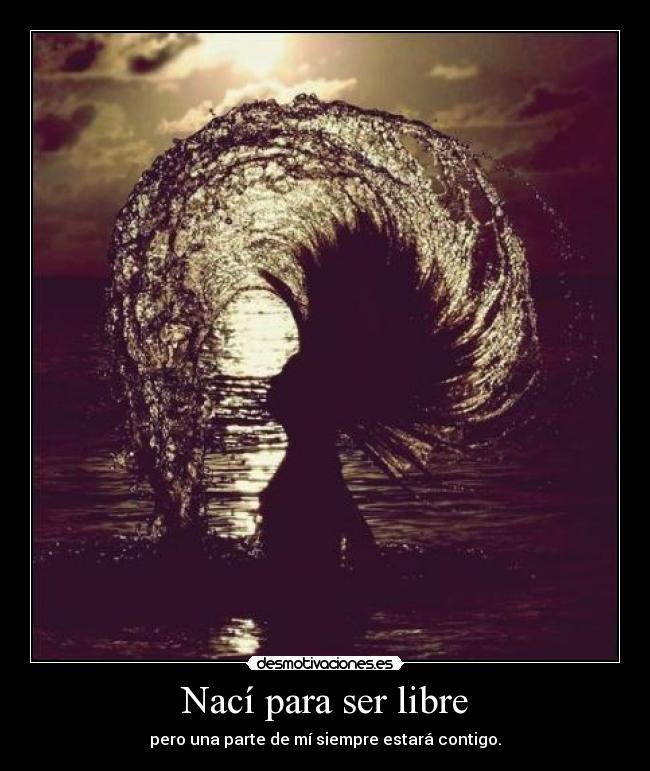 Nací para ser libre - pero una parte de mí siempre estará contigo.