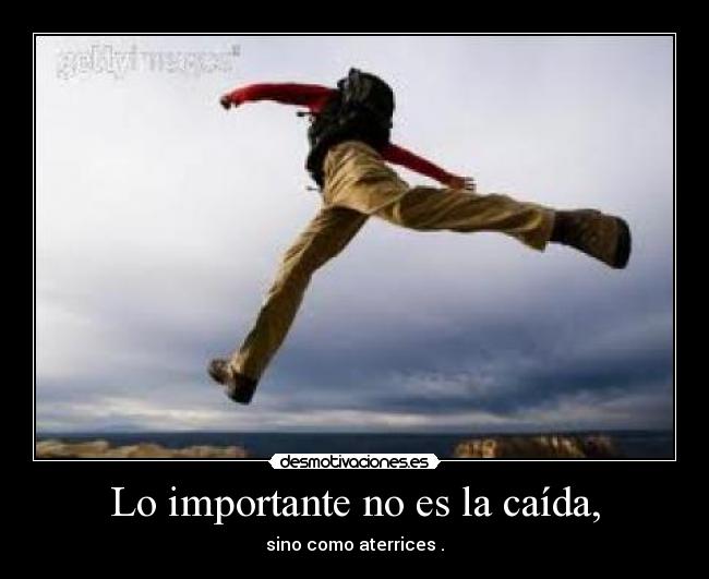 Lo importante no es la caída, - sino como aterrices .
